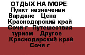 ОТДЫХ НА МОРЕ › Пункт назначения ­  Вардане › Цена ­ 300 - Краснодарский край, Сочи г. Путешествия, туризм » Другое   . Краснодарский край,Сочи г.